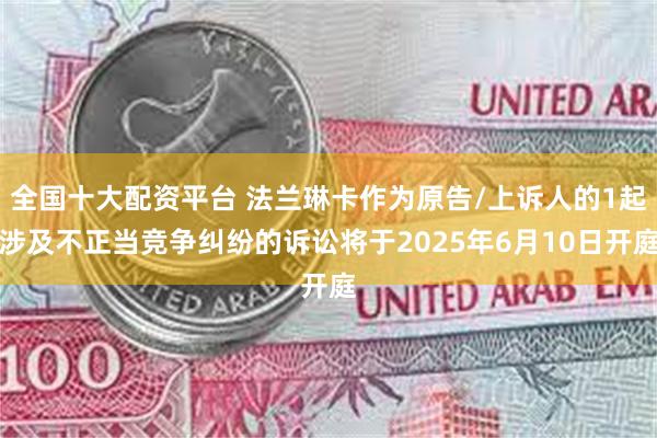 全国十大配资平台 法兰琳卡作为原告/上诉人的1起涉及不正当竞争纠纷的诉讼将于2025年6月10日开庭