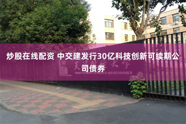 炒股在线配资 中交建发行30亿科技创新可续期公司债券