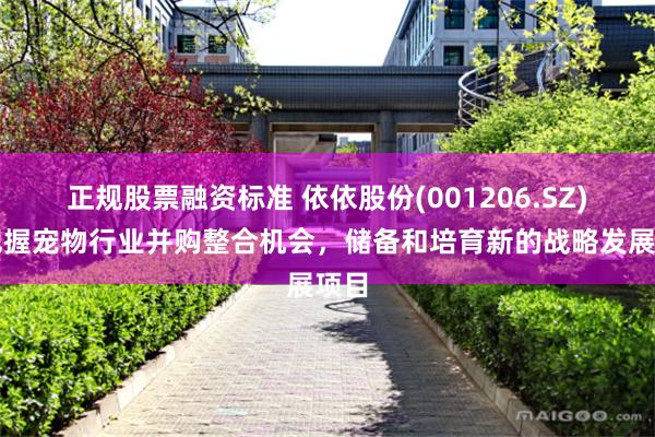 正规股票融资标准 依依股份(001206.SZ)：把握宠物行业并购整合机会，储备和培育新的战略发展项目
