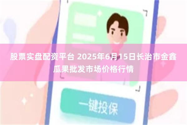 股票实盘配资平台 2025年6月15日长治市金鑫瓜果批发市场价格行情