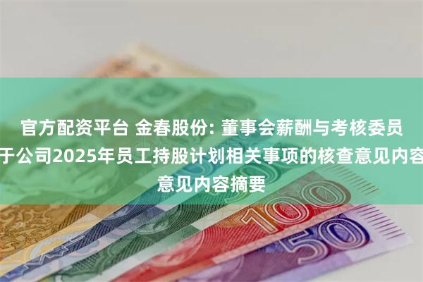 官方配资平台 金春股份: 董事会薪酬与考核委员会关于公司2025年员工持股计划相关事项的核查意见内容摘要