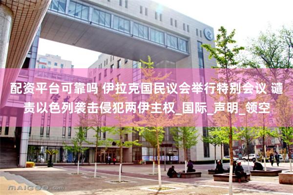 配资平台可靠吗 伊拉克国民议会举行特别会议 谴责以色列袭击侵犯两伊主权_国际_声明_领空
