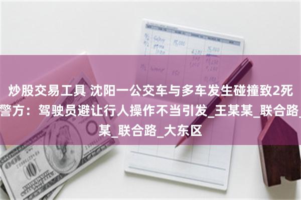 炒股交易工具 沈阳一公交车与多车发生碰撞致2死16伤，警方：驾驶员避让行人操作不当引发_王某某_联合路_大东区