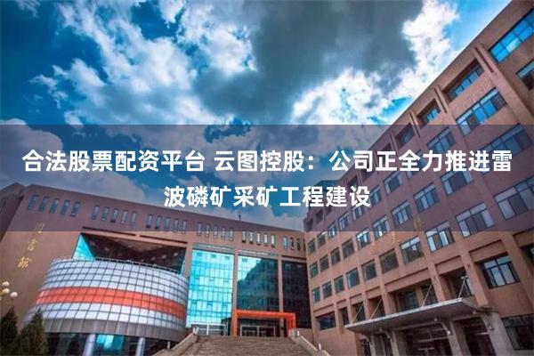 合法股票配资平台 云图控股：公司正全力推进雷波磷矿采矿工程建设