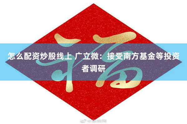 怎么配资炒股线上 广立微：接受南方基金等投资者调研