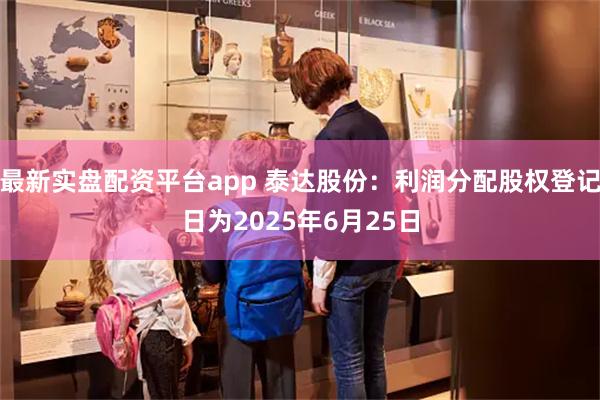 最新实盘配资平台app 泰达股份：利润分配股权登记日为2025年6月25日