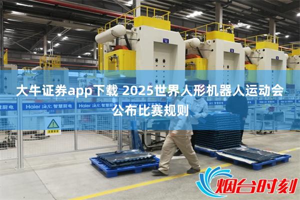 大牛证券app下载 2025世界人形机器人运动会公布比赛规则