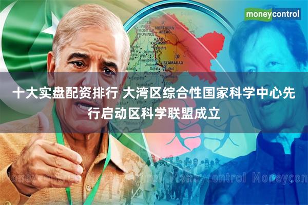 十大实盘配资排行 大湾区综合性国家科学中心先行启动区科学联盟成立