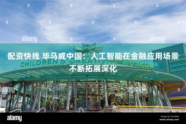 配资快线 毕马威中国：人工智能在金融应用场景不断拓展深化