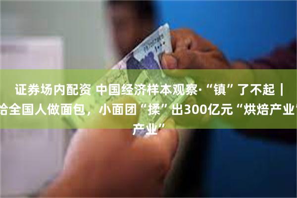 证券场内配资 中国经济样本观察·“镇”了不起｜给全国人做面包，小面团“揉”出300亿元“烘焙产业”