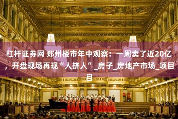 杠杆证券网 郑州楼市年中观察：一周卖了近20亿，开盘现场再现“人挤人”_房子_房地产市场_项目