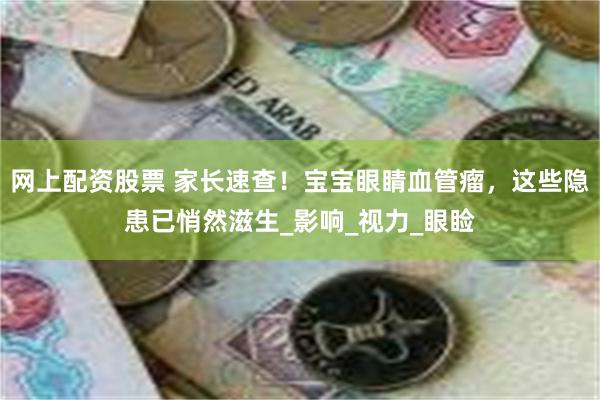 网上配资股票 家长速查！宝宝眼睛血管瘤，这些隐患已悄然滋生_影响_视力_眼睑