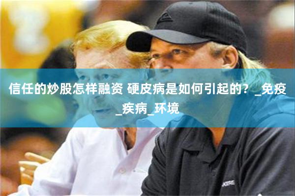 信任的炒股怎样融资 硬皮病是如何引起的？_免疫_疾病_环境