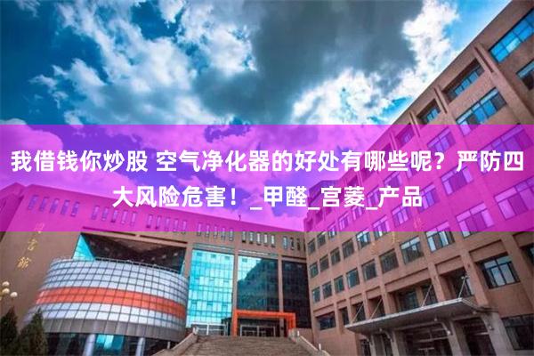 我借钱你炒股 空气净化器的好处有哪些呢？严防四大风险危害！_甲醛_宫菱_产品