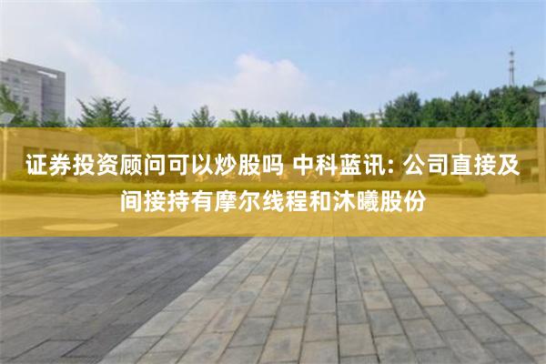 证券投资顾问可以炒股吗 中科蓝讯: 公司直接及间接持有摩尔线程和沐曦股份