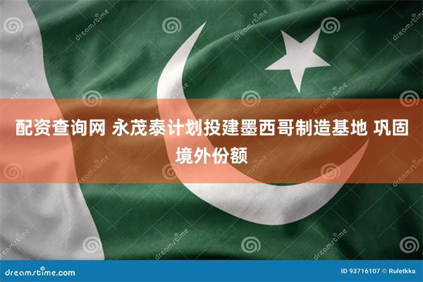 配资查询网 永茂泰计划投建墨西哥制造基地 巩固境外份额