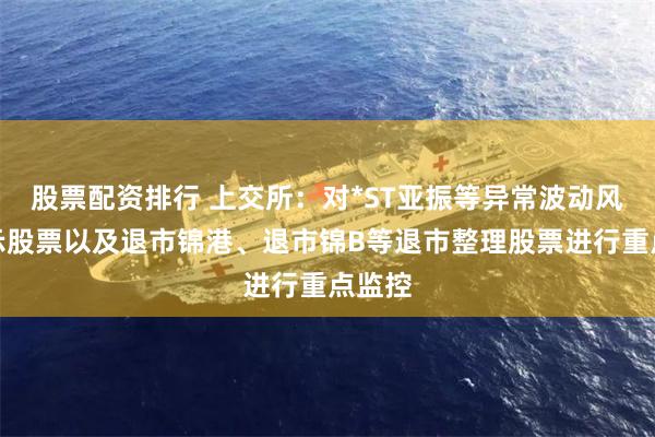 股票配资排行 上交所：对*ST亚振等异常波动风险警示股票以及退市锦港、退市锦B等退市整理股票进行重点监控
