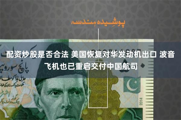 配资炒股是否合法 美国恢复对华发动机出口 波音飞机也已重启交付中国航司