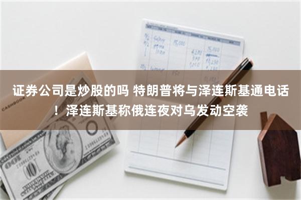 证券公司是炒股的吗 特朗普将与泽连斯基通电话！泽连斯基称俄连夜对乌发动空袭