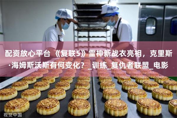 配资放心平台 《复联5》雷神新战衣亮相，克里斯·海姆斯沃斯有何变化？_训练_复仇者联盟_电影