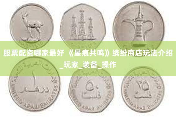 股票配资哪家最好 《星痕共鸣》缤纷商店玩法介绍_玩家_装备_操作