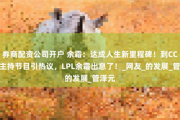 券商配资公司开户 余霜：达成人生新里程碑！到CCTV1主持节目引热议，LPL余霜出息了！_网友_的发展_管泽元