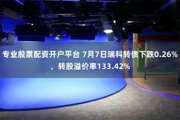 专业股票配资开户平台 7月7日瑞科转债下跌0.26%，转股溢价率133.42%