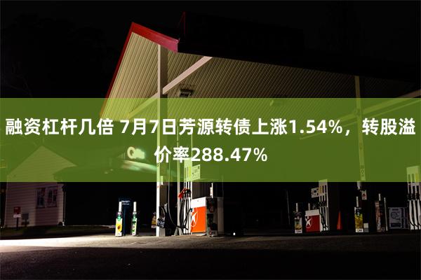 融资杠杆几倍 7月7日芳源转债上涨1.54%，转股溢价率288.47%