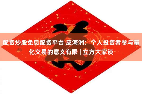 配资炒股免息配资平台 皮海洲：个人投资者参与量化交易的意义有限 | 立方大家谈