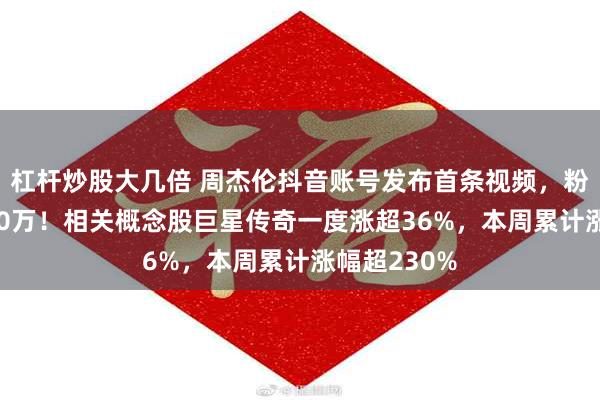 杠杆炒股大几倍 周杰伦抖音账号发布首条视频，粉丝数超1200万！相关概念股巨星传奇一度涨超36%，本周累计涨幅超230%