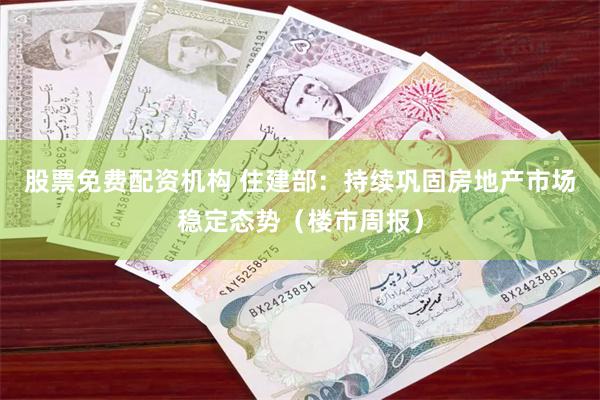 股票免费配资机构 住建部：持续巩固房地产市场稳定态势（楼市周报）