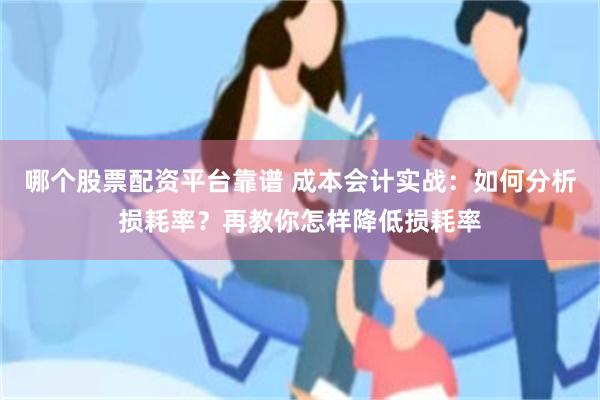 哪个股票配资平台靠谱 成本会计实战：如何分析损耗率？再教你怎样降低损耗率