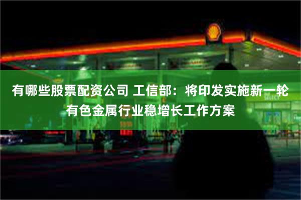 有哪些股票配资公司 工信部：将印发实施新一轮有色金属行业稳增长工作方案