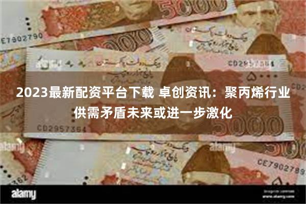 2023最新配资平台下载 卓创资讯：聚丙烯行业供需矛盾未来或进一步激化