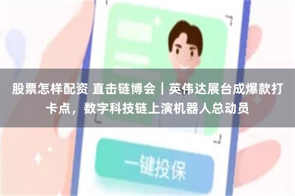 股票怎样配资 直击链博会｜英伟达展台成爆款打卡点，数字科技链上演机器人总动员