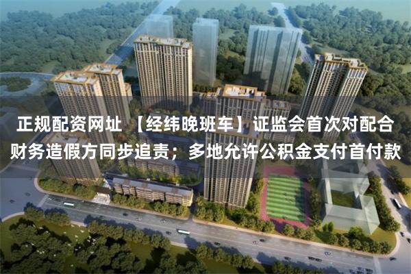 正规配资网址 【经纬晚班车】证监会首次对配合财务造假方同步追责；多地允许公积金支付首付款