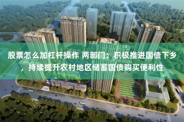 股票怎么加杠杆操作 两部门：积极推进国债下乡，持续提升农村地区储蓄国债购买便利性