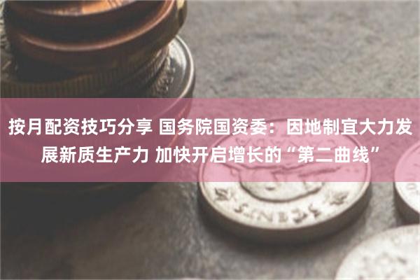 按月配资技巧分享 国务院国资委：因地制宜大力发展新质生产力 加快开启增长的“第二曲线”