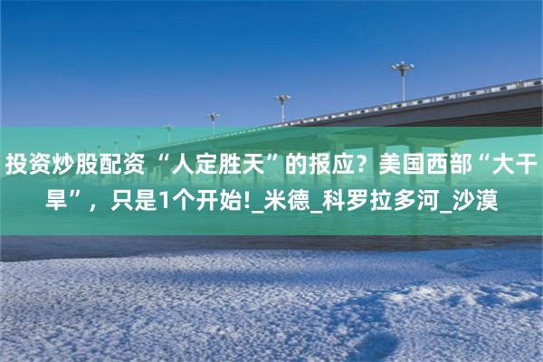 投资炒股配资 “人定胜天”的报应？美国西部“大干旱”，只是1个开始!_米德_科罗拉多河_沙漠