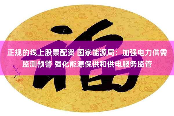正规的线上股票配资 国家能源局：加强电力供需监测预警 强化能源保供和供电服务监管
