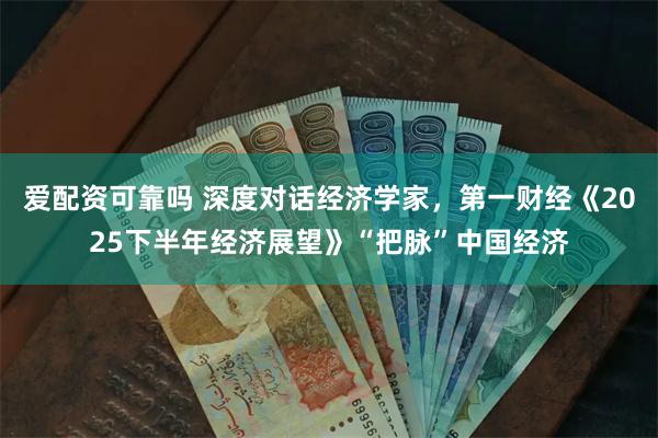 爱配资可靠吗 深度对话经济学家，第一财经《2025下半年经济展望》“把脉”中国经济