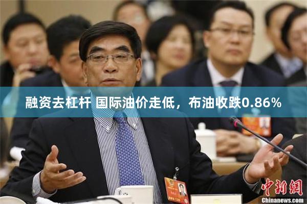 融资去杠杆 国际油价走低，布油收跌0.86%