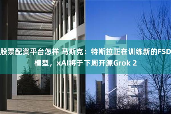股票配资平台怎样 马斯克：特斯拉正在训练新的FSD模型，xAI将于下周开源Grok 2