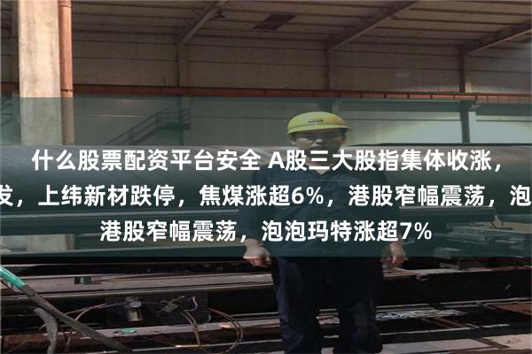 什么股票配资平台安全 A股三大股指集体收涨，军工股持续爆发，上纬新材跌停，焦煤涨超6%，港股窄幅震荡，泡泡玛特涨超7%