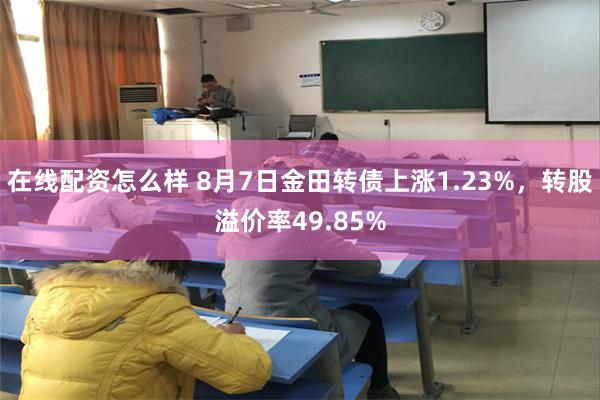 在线配资怎么样 8月7日金田转债上涨1.23%，转股溢价率49.85%