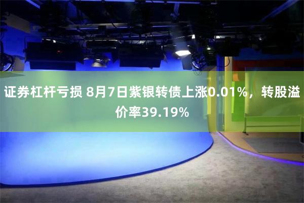证券杠杆亏损 8月7日紫银转债上涨0.01%，转股溢价率39.19%