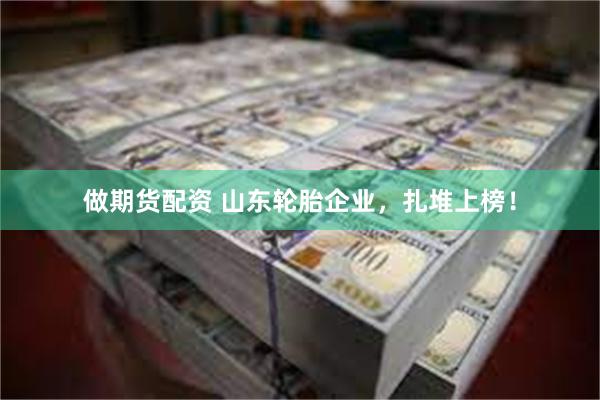 做期货配资 山东轮胎企业，扎堆上榜！
