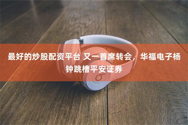 最好的炒股配资平台 又一首席转会，华福电子杨钟跳槽平安证券