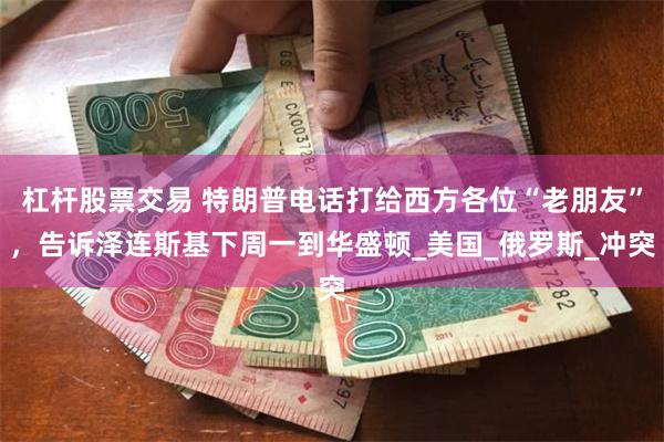 杠杆股票交易 特朗普电话打给西方各位“老朋友”，告诉泽连斯基下周一到华盛顿_美国_俄罗斯_冲突