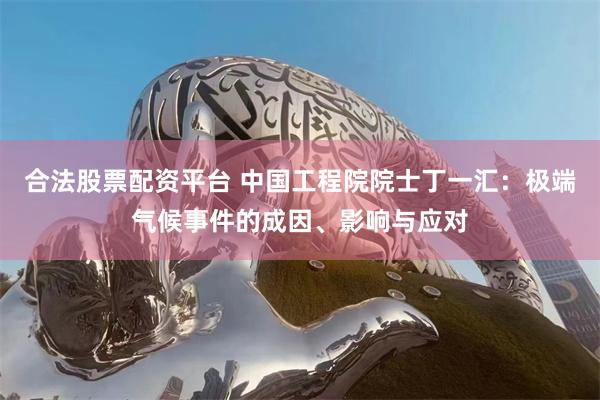 合法股票配资平台 中国工程院院士丁一汇：极端气候事件的成因、影响与应对